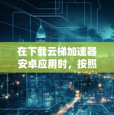 在下载云梯加速器安卓应用时,按照以下步骤进行