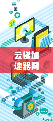 云梯加速器网络优化是一个系统性的工作,涉及多个关键领域,以下是对该领域的一些有深度的思考和总结