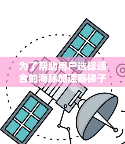 为了帮助用户选择适合的海豚加速器梯子，我们整理了以下推荐