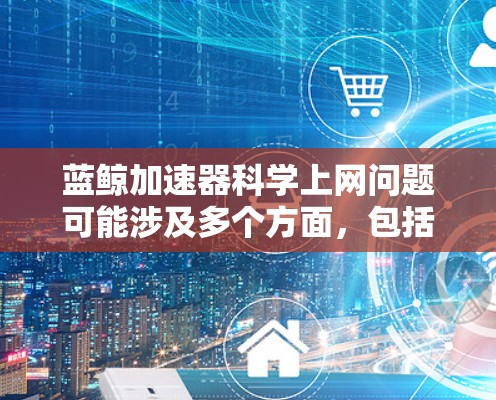 蓝鲸加速器科学上网问题可能涉及多个方面,包括恶意软件、漏洞、DDoS攻击、病毒、广告和安全检测等。以下是对这些问题的详细分析和解决方案
