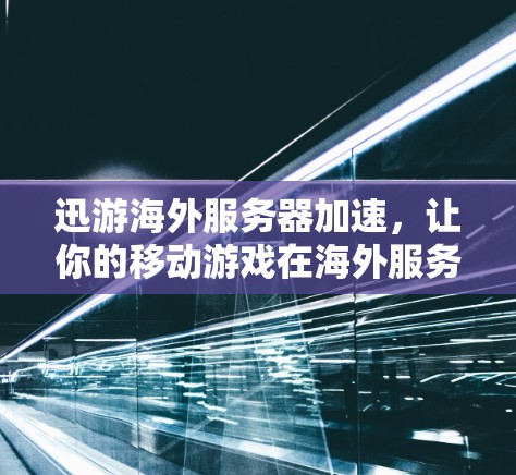迅游海外服务器加速，让你的移动游戏在海外服务器上更快更稳定