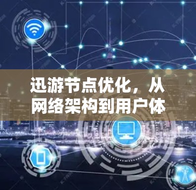 迅游节点优化，从网络架构到用户体验的全面解决方案