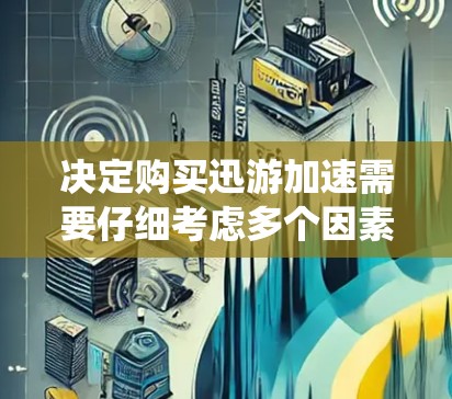 决定购买迅游加速需要仔细考虑多个因素，以下是对该工具的系统分析和建议