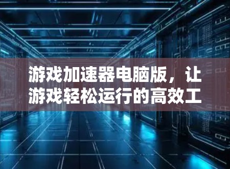 游戏加速器电脑版,让游戏轻松运行的高效工具 游戏加速器电脑版,让游戏轻松运行的高效工具