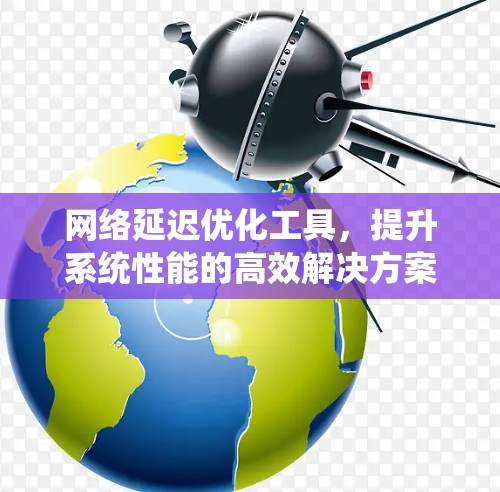 网络延迟优化工具，提升系统性能的高效解决方案