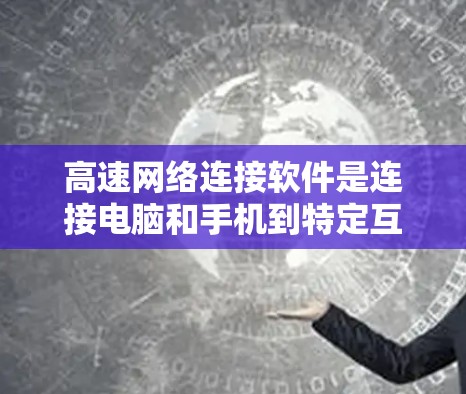 高速网络连接软件是连接电脑和手机到特定互联网设备的工具，主要分为以下几类