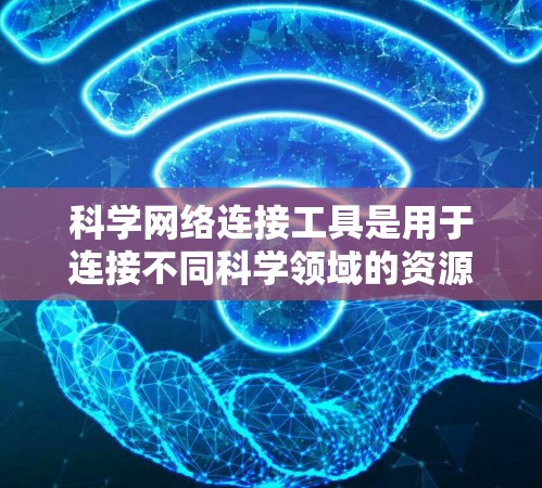 科学网络连接工具是用于连接不同科学领域的资源，帮助科研人员高效获取和管理学术资料。以下是对科学网络连接工具的详细分析和建议