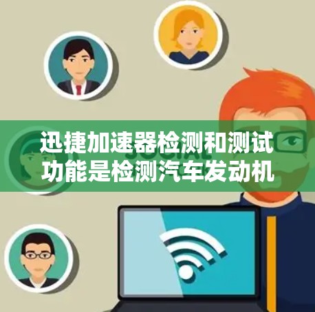 迅捷加速器检测和测试功能是检测汽车发动机加速器健康状况的重要工具，主要用于预防过速和无法加速的问题。以下是详细的步骤和注意事项