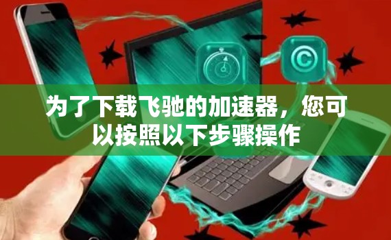 为了下载飞驰的加速器,您可以按照以下步骤操作 为了下载飞驰的加速器,您可以按照以下步骤操作