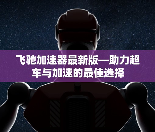 飞驰加速器最新版—助力超车与加速的最佳选择