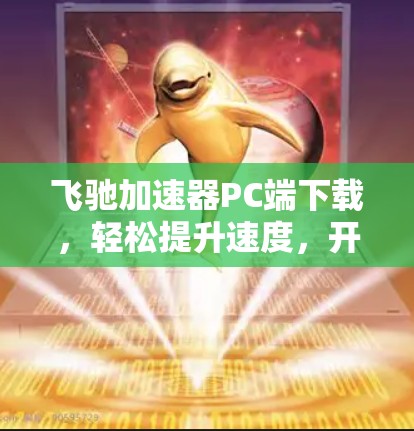 飞驰加速器PC端下载，轻松提升速度，开启新未来