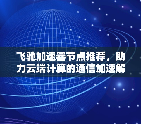飞驰加速器节点推荐,助力云端计算的通信加速解决方案