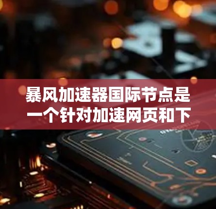 暴风加速器国际节点是一个针对加速网页和下载文件的工具，可能在特定的国际或地区市场中存在。以下是对该概念的逐步解释和总结