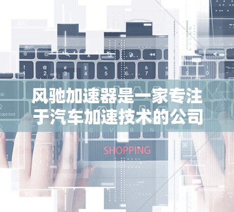 风驰加速器是一家专注于汽车加速技术的公司，提供产品、技术信息和市场动态。以下是关于风驰加速器的详细介绍