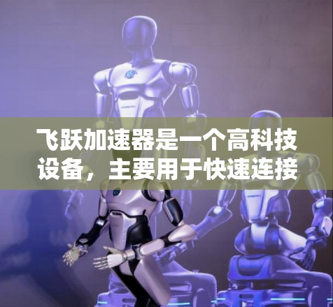 飞跃加速器是一个高科技设备,主要用于快速连接电子元件,具有以下特点和应用 飞跃加速器是一个高科技设备,主要用于快速连接电子元件,具有以下特点和应用
