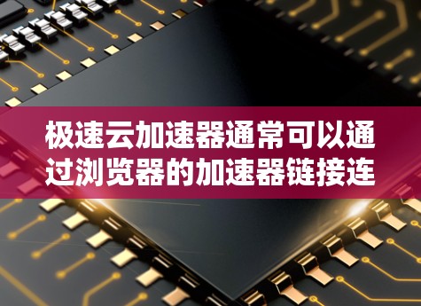 极速云加速器通常可以通过浏览器的加速器链接连接到外部网络,但需要注意以下几点