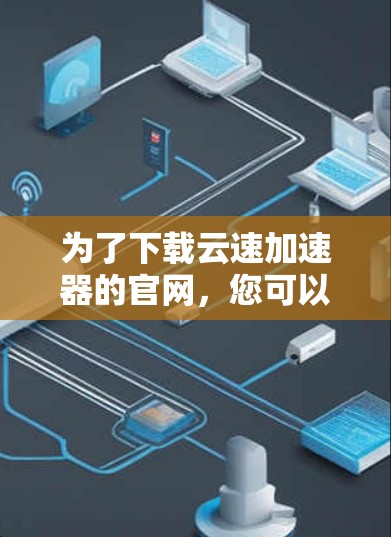 为了下载云速加速器的官网,您可以按照以下步骤进行 为了下载云速加速器的官网,您可以按照以下步骤进行