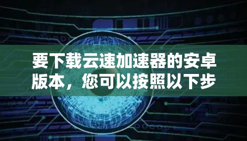 要下载云速加速器的安卓版本,您可以按照以下步骤操作