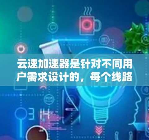 云速加速器是针对不同用户需求设计的,每个线路都有其特定的功能和适用场景。以下是对云速加速器线路的详细介绍