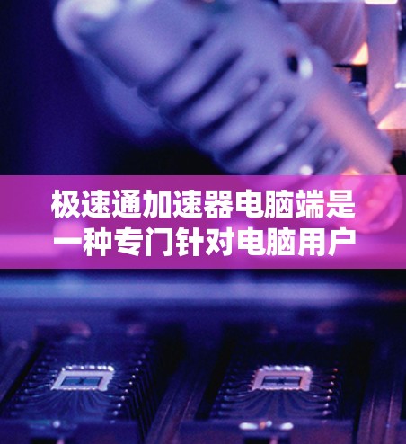 极速通加速器电脑端是一种专门针对电脑用户设计的加速软件，旨在帮助用户更快地连接到互联网，提升电脑性能。以下是对该软件的详细总结，帮助您更好地使用它