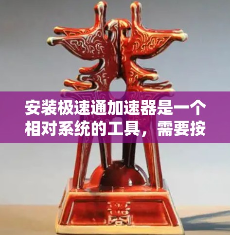 安装极速通加速器是一个相对系统的工具,需要按照以下步骤进行