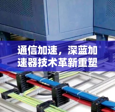通信加速,深蓝加速器技术革新重塑通信体验