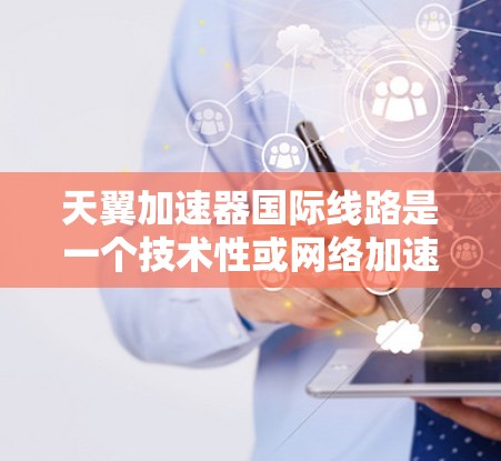 天翼加速器国际线路是一个技术性或网络加速器的名称,具体含义可能因产品而异。以下是一些可能的解释和信息