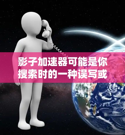 影子加速器可能是你搜索时的一种误写或拼写错误。根据上下文，你可能是在寻找加速器或加速功能的相关应用，或者可能是在寻找一个特定的术语