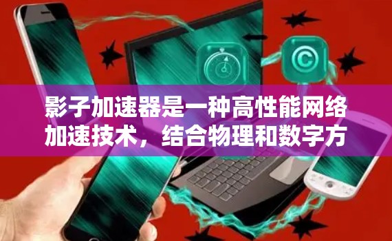 影子加速器是一种高性能网络加速技术，结合物理和数字方法，通过模拟网络信号增强传输能力。以下是关于影子加速器的详细分析