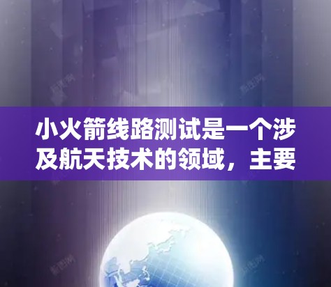 小火箭线路测试是一个涉及航天技术的领域,主要关注测试发射线和火箭系统在发射和运行过程中的性能。以下是对此项测试的详细解释