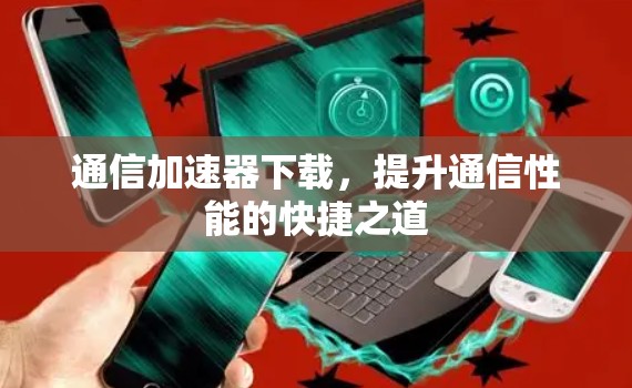 通信加速器下载,提升通信性能的快捷之道 通信加速器下载,提升通信性能的快捷之道