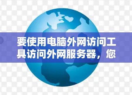 要使用电脑外网访问工具访问外网服务器,您可以按照以下步骤操作 要使用电脑外网访问工具访问外网服务器,您可以按照以下步骤操作