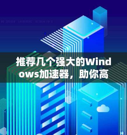 推荐几个强大的Windows加速器，助你高效安装与加速