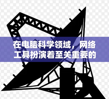 在电脑科学领域，网络工具扮演着至关重要的角色，它们不仅帮助我们进行数据处理和分析，还推动了科技的快速进步。以下是对电脑科学网络工具的详细介绍，涵盖其定义、分类、应用、挑战及未来趋势