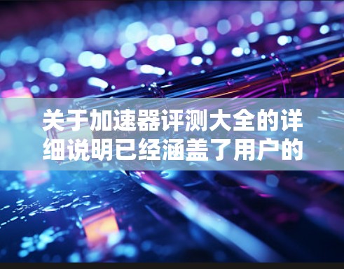 关于加速器评测大全的详细说明已经涵盖了用户的需求，但为了更全面和深入地帮助用户，我可以建议以下几点