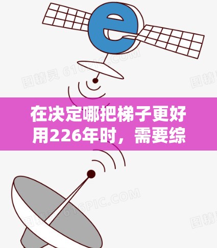 在决定哪把梯子更好用226年时，需要综合考虑多个因素，以下是一步步的分析