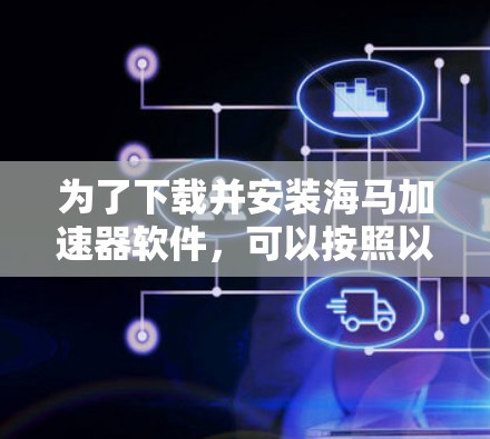 为了下载并安装海马加速器软件，可以按照以下步骤进行