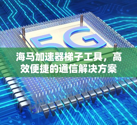 海马加速器梯子工具,高效便捷的通信解决方案 海马加速器梯子工具,高效便捷的通信解决方案