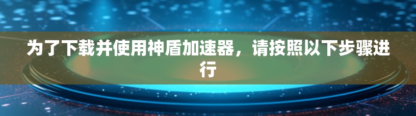 为了下载并使用神盾加速器,请按照以下步骤进行