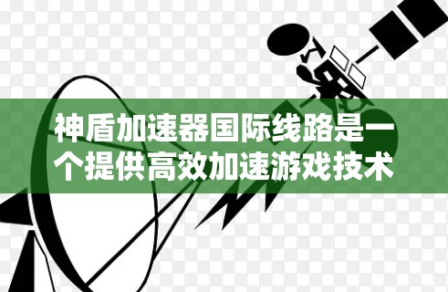 神盾加速器国际线路是一个提供高效加速游戏技术的工具，旨在帮助用户在不依赖加速软件的情况下，提升游戏性能。以下是对该加速器的详细分析