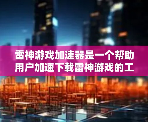 雷神游戏加速器是一个帮助用户加速下载雷神游戏的工具。以下是详细的使用步骤