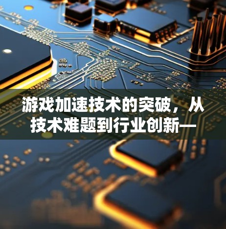 游戏加速技术的突破,从技术难题到行业创新—雷神海外游戏加速技术的展望
