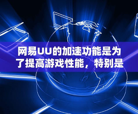 网易UU的加速功能是为了提高游戏性能,特别是在手机上使用时。以下是详细的步骤和信息