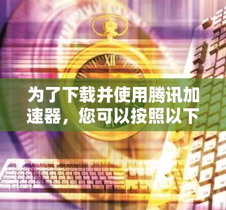 为了下载并使用腾讯加速器,您可以按照以下步骤操作