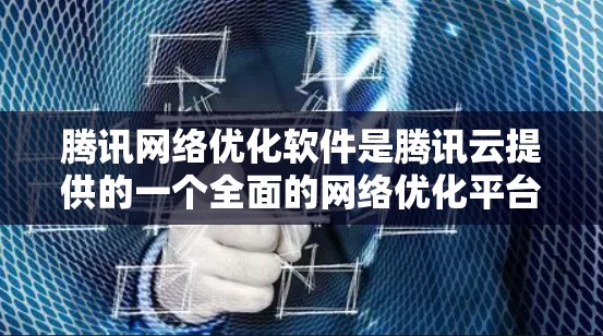 腾讯网络优化软件是腾讯云提供的一个全面的网络优化平台,主要用于提升网络性能和优化设备使用。以下是该软件的主要功能和使用流程的详细说明