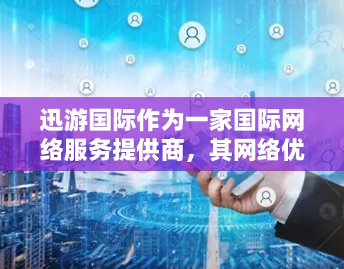 迅游国际作为一家国际网络服务提供商,其网络优化的核心目标是提升用户体验、提高服务器响应速度、减少延迟、降低加载时间以及确保网络流畅稳定运行。以下是一些可能的网络优化建议,帮助你优化迅游国际的网络性能
