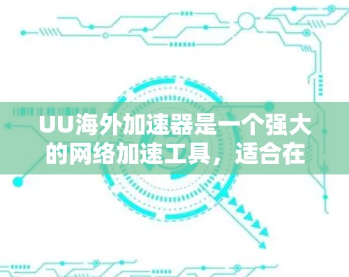 UU海外加速器是一个强大的网络加速工具,适合在国际网络环境下使用。以下是基于以上思考的总结和建议