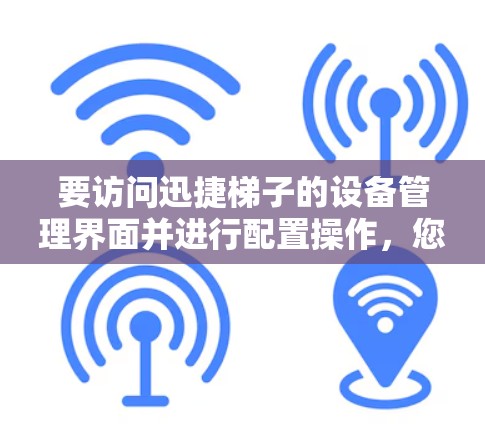 要访问迅捷梯子的设备管理界面并进行配置操作，您可以按照以下步骤操作