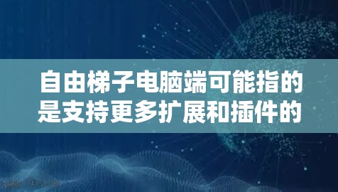 自由梯子电脑端可能指的是支持更多扩展和插件的NVIDIA RTX端口或AMD VGA端口。以下是针对这两种端口的详细信息