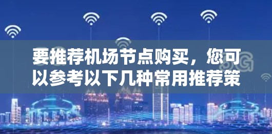 要推荐机场节点购买,您可以参考以下几种常用推荐策略,帮助您更好地选择合适的节点